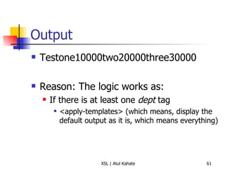 Output Testone10000two20000three30000 Reason: The logic works as: If there is at least one  dept  tag <apply-templates> (which means, display the default output as it is, which means everything) 