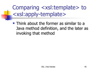 Comparing <xsl:template> to <xsl:apply-template> Think about the former as similar to a Java method definition, and the later as invoking that method 