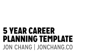 5 YEAR CAREER
PLANNING TEMPLATE
JON CHANG | JONCHANG.CO
 