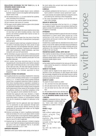 REGULAREGULAREGULAREGULAREGULATIONS GOTIONS GOTIONS GOTIONS GOTIONS GOVERNING THE FIVE YEAR B. A., LL. B.VERNING THE FIVE YEAR B. A., LL. B.VERNING THE FIVE YEAR B. A., LL. B.VERNING THE FIVE YEAR B. A., LL. B.VERNING THE FIVE YEAR B. A., LL. B.
INININININTEGRATEGRATEGRATEGRATEGRATED DEGREE CTED DEGREE CTED DEGREE CTED DEGREE CTED DEGREE COUROUROUROUROURSE IN LASE IN LASE IN LASE IN LASE IN LAWWWWW
THE CTHE CTHE CTHE CTHE COUROUROUROUROURSE & DURASE & DURASE & DURASE & DURASE & DURATIONTIONTIONTIONTION
(a) B. A., LL. B. integrated double degree course combines
Bachelors’degreecourseinArtstogetherwiththeBachelors’
degree course in law.
(b) The duration of the B. A., LL. B. course shall be five academic
years consisting of ten semesters.
(c) Each Academic Year shall be divided into two Semesters.
(d) Each Semester shall consist of 18 weeks.
(e) ThepapersandthesyllabusshallbeasgivenintheSchedule
appended to these Regulations.
INSINSINSINSINSTRUCTIONS & TRAININGTRUCTIONS & TRAININGTRUCTIONS & TRAININGTRUCTIONS & TRAININGTRUCTIONS & TRAINING
(a) Instructionsandtrainingforthecourseshallbenotlessthan
30 class-hours per week including tutorials, moot room
exercise and seminars provided there shall be at least 24
lecture hours per week.
(b) There shall be for each paper four class hours of one hour
duration each and one hour of tutorial/moot court/project
work per week.
(c) Each registered student shall have completed minimum of
20 weeks of internship during the entire period of legal
studies under NGO, Trial and Appellate Advocates, Judiciary,
Legal Regulatory authorities, Legislatures and Parliament,
other Legal Functionaries, Market Institutions, Law Firms,
Companies and Local Self Government.
(d) Theinternshipinanyyearcannotbeforacontinuousperiod
ofmorethanFourWeeksandallstudentsshallatleastgone
through once in the entire academic period with Trial and
Appellate Advocates.
(e) Each student shall keep internship diary in the form
stipulatedbytheUniversityandthesameshallbeevaluated
by the Guide in Internship and also a Core Faculty member
of the staff each time. The total mark shall be assessed in
the Final Semester of the course in the 4th
Clinical course as
stipulated under the Schedule appended to these
Regulations.
ELIGIBILIGELIGIBILIGELIGIBILIGELIGIBILIGELIGIBILIGY CRITERIA FOR ADMISY CRITERIA FOR ADMISY CRITERIA FOR ADMISY CRITERIA FOR ADMISY CRITERIA FOR ADMISSIONSIONSIONSIONSION
(a) AnapplicantwhohassuccessfullycompletedPre-University
courseorSeniorSecondarySchoolcourse(‘+2’)orequivalent
such as (11+1, ‘A’ level in Senior School Leaving Certificate
Course) from a recognised University of India or outside or
from Senior Secondary Board or equivalent, constituted or
recognisedbytheUnionorbytheStateGovernmentorfrom
anyequivalentinstitutionfromaforeigncountryrecognised
by the government of that country for the purpose of issue
of qualifying certificate on successful completion of the
course, may apply for and be admitted into the course.
Provided that applicants who have obtained +2 Higher
Secondary Pass Certificate or First Degree Certificate after
prosecuting studies in distance or correspondence method
shall also be considered as eligible for admission to the
course.
Provided further that the applicants who have obtained
10+2 or graduation or post graduation through open
Universities system directly without having any basic
qualification for prosecuting such studies are not eligible
for admission to the course.
(b) Minimum percentage of marks in qualifying examination
shall not be below 45% (44.5% and above shall be treated
as45%)oftotalmarksincaseofgeneralcategoryapplicants
and 40% (39.5% and above shall be treated as 40%) of total
marks in case of SC and ST applicants.
(c) Maximum age for seeking admission is limited to twenty
yearsincaseofgeneralcategoryofapplicantsandtotwenty
two years in the case of applicants from SC, ST and other
backward communities as on 1st
June.
ADMISADMISADMISADMISADMISSION PROCEDURESION PROCEDURESION PROCEDURESION PROCEDURESION PROCEDURE
Admission to the course shall be made strictly on the basis of
the merit taking into account total marks obtained in the
qualifying examination.
CURRICULACURRICULACURRICULACURRICULACURRICULA
(a) CandidatesadmittedtotheFiveYearB.A.,LL.B.courseshall
have to attend 10 Semester courses spread over 5 years.
(b) IneachSemester,thestudentsshallhavetostudythecourses
prescribed by the University in these Regulations.
(c) The course descriptions shall be, as set out from time to
time, in the Schedule.
MEDIUM OF INSMEDIUM OF INSMEDIUM OF INSMEDIUM OF INSMEDIUM OF INSTRUCTIONTRUCTIONTRUCTIONTRUCTIONTRUCTION
The medium of instruction in the Five Year B. A., LL. B. degree
course shall be English. However, the examinees shall have the
optiontoanswerthequestionpapersintheexaminationeither
in English or in Kannada.
AAAAATTENDTTENDTTENDTTENDTTENDAAAAANCENCENCENCENCE
Nostudentshallbepermittedtoappearfortheend-of-semester
examination in a given course unless he/she has, to the
satisfaction of the course teacher, fulfilled the course
requirements and has put in not less than 70% attendance in
the course concerned.
Provided that a student who has attended not less than 65% of
classes in each of the subjects prescribed may be permitted to
keep the term for reasons to be recorded in writing and to the
satisfaction of the Principal of the College or the Dean of the
Faculty as the case may be.
PROHIBITION APROHIBITION APROHIBITION APROHIBITION APROHIBITION AGAINSGAINSGAINSGAINSGAINST LAT LAT LAT LAT LATERAL ENTERAL ENTERAL ENTERAL ENTERAL ENTRTRTRTRTRY AY AY AY AY AND EXITND EXITND EXITND EXITND EXIT
There shall be no lateral entry on the plea of graduation in any
subject or exit by way of awarding a degree splitting the
integrated double degree course, at any intermediary stage of
integrated double degree course.
PROMOPROMOPROMOPROMOPROMOTIONTIONTIONTIONTION
(a) No student shall be promoted to the next year of the course
unless he/she has passed in a minimum of one subject in
each semester.
AAAAAWWWWWARD OF THE DEGREEARD OF THE DEGREEARD OF THE DEGREEARD OF THE DEGREEARD OF THE DEGREE
A student shall be eligible for the award of the B. A., LL. B.
(Bachelor of Arts and Bachelor of Laws) Degree after he/she
has successfully completed all the prescribed courses in all the
semesters and his or her character and conduct are found to be
satisfactory during the course.
AAAAAWWWWWARD OF CLAARD OF CLAARD OF CLAARD OF CLAARD OF CLASSSSSSESESESESESSSSS
The award of classes shall be as under:
a) 70% and more First Class with Distinction
b) 60% and above but less than 70% First Class
c) 50% and above but less than 60% Second
Class
d) 40% and above but less than 50% Pass Class
SSSSSYLLABUYLLABUYLLABUYLLABUYLLABUSSSSS PREPREPREPREPRESSSSSCRIBED FORCRIBED FORCRIBED FORCRIBED FORCRIBED FOR THE FIVE YEAR B.THE FIVE YEAR B.THE FIVE YEAR B.THE FIVE YEAR B.THE FIVE YEAR B.
A., LL. B. INA., LL. B. INA., LL. B. INA., LL. B. INA., LL. B. INTEGRATEGRATEGRATEGRATEGRATED DEGREE CTED DEGREE CTED DEGREE CTED DEGREE CTED DEGREE COUROUROUROUROURSE IN LASE IN LASE IN LASE IN LASE IN LAWWWWW
I SEMEI SEMEI SEMEI SEMEI SEMESSSSSTER:TER:TER:TER:TER:
COURCOURCOURCOURCOURSE-I:SE-I:SE-I:SE-I:SE-I: KANNADA/SPECIAL ENGLISH/
FRENCH (KANNADA IS COMPULSORY FOR
ALL THOSE WHO HAVE STUDIED
KANNADA AS A SUBJECT AT THE SSLC
LEVEL)
CCCCCOUROUROUROUROURSE-I:SE-I:SE-I:SE-I:SE-I: PÀ£ÀßqÀ
WÀlPÀ - 1
¨sÁµÉ JAzÀgÉÃ£ÀÄ? ¨sÁµÉAiÀÄ ¸ÀégÀÆ¥À;
¨sÁµÉAiÀÄ CUÀvÀåUÀ¼ÀÄ ªÀÄvÀÄÛ
¥ÀæAiÉÆÃd£ÀUÀ¼ÀÄ
C£ÀåzÉÃ²AiÀÄ (ºÉZÀÄÑ PÁ£ÀÆ£UÉ
¸ÀA§A¢ü¹zÀAvÉ)
¥Áj¨sÁ¶PÀ ¥ÀzÀUÀ¼ÀÄ PÀ£ÀßqÀ ¨sÁµÉ
¨É¼ÉzÀÄ §AzÀ zÁj
WÀlPÀ - 2
¥ÀvÀæ gÀZÀ£É, ¥ÀvÀæ gÀZÀ£ÉAiÀÄ ««zsÀ
CAUÀUÀ¼ÀÄ
 