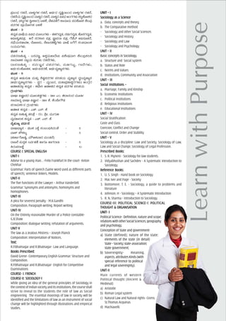 ¥Àæ§AzsÀ gÀZÀ£É, ªÁPÀåUÀ¼À gÀZÀ£É, CxÀðzÀ zÀÈ¶×¬ÄAzÀ ªÁPÀåUÀ¼À gÀZÀ£É,
gÀZÀ£ÉAiÀÄ zÀÈ¶Ö¬ÄAzÀ ªÁPÀåzÀ gÀZÀ£É, ªÁPÀåzÀ ««zsÀ CAUÀUÀ¼ÀÄ ±À§ÝPÉÆÃ±ÀzÀ
gÀZÀ£É, (±À§ÝUÀ¼À ¹éÃPÁgÀ) §¼ÀPÉ, ¨É¼ÀªÀtÂUÉ PÁ£ÀÆ£ÀÄ ¥ÀzÀPÉÆÃ±À PÉ®ªÀÅ
¥ÀzÀUÀ¼À ¥ÁæAiÉÆÃVPÀ §¼ÀPÉ
WÀlPÀ - 3
PÀ£ÀßqÀ ¨sÁµÉAiÀÄ ««zsÀ ªÀÄd®ÄUÀ¼ÀÄ - ºÀ¼ÀUÀ£ÀßqÀ, £ÀqÀÄUÀ£ÀßqÀ, ºÉÆ¸ÀUÀ£ÀßqÀ,
C¢üÃPÀÈvÀ¥ÀvÀæ, CgÉ ¸ÀgÀPÁj ¥ÀvÀæ, eÕÁ¥À£Á ¥ÀvÀæ, UÉeÉmï C¢ü¸ÀÆZÀ£É,
¸À¨sÉAiÀÄ£ÀqÁªÀ½, £ÉÆÃn¸ÀÄ, ¯ÉÃR£ÀaºÉßUÀ¼ÀÄ ¨sÁµÉ §UÉUÉ ¸ÀA«zsÁ£PÀ
£AiÀÄªÀÄUÀ¼ÀÄ.
WÀlPÀ - 4
ªÀZÀ£À¸Á»vÀå - §¸ÀªÀtÚ, CPÀÌªÀÄºÁzÉÃ« «±ÉÃµÀªÁV PÉÃA¢æPÀj¹
¸ÁªÀiÁfPÀ £ÁåAiÀÄ PÀÄjvÀÄ gÀZÀ£ÉUÀ¼ÀÄ,
zÁ¸À¸Á»vÀå - ¸ÀªÀðdÕ£À ªÀZÀ£ÀUÀ¼ÀÄ, £ÀÄrUÀlÄÖ, UÁzÉUÀ¼ÀÄ,
CxÀð¸ÀAPÉÆÃZÀPÀ, CxÀð«¸ÀûgÀuÉ, CxÀðªÀåvÁå¸ÀUÀ¼ÀÄ.
WÀlPÀ - 5
PÀ£ÀßqÀ DqÀÄ£ÀÄr ªÀÄvÀÄÛ ²µÀ×¥ÀzÀUÀ¼À ¥ÀjZÀAiÀÄ ªÀåvÁå¸À zsÀé£ªÀåvÁå¸À
(CxÀðªÀåvÁå¸ÀUÀ¼ÀÄ - ¸ÀégÀ - ªÀåAd£À, ªÀÄºÁ¥ÀæuÁPÀëgÀUÀ¼ÀÄ) DAUÀègÀ
DqÀ½vÀzÀ°è PÀ£ÀßqÀ - PÀbÉÃj DqÀ½vÀzÀ PÀ£ÀßqÀ ¥ÀzÀUÀ¼À ¥ÀjZÀAiÀÄ
UÀæAxÀUÀ¼ÀÄ:
¨sÁµÁ «eÕÁ£ÀzÀ ªÀÄÆ®vÀvÀéUÀ¼ÀÄ - qÁ|| JA. azÁ£ÀAzÀ ªÀÄÆwð
¸ÁªÀiÁ£Àå ¨sÁµÁ «eÕÁ£À - qÁ|| PÉ. PÉA¥ÉÃUËqÀ
¥ÀgÁªÀÄ±Àð£À UÀæAxÀUÀ¼ÀÄ:
DqÀ½vÀ PÀ£ÀßqÀ - JZï. J¸ï. PÉ
PÀ£ÀßqÀ ¸Á»vÀå ZÀjvÉæ - gÀA. ²æÃ. ªÀÄÄUÀÄ½
ªÀåªÀºÁjPÀ PÀ£ÀßqÀ - JZï. J¸ï. PÉ
£Éå¥ÀÄtå ªÀzsÀð£É:
¨sÁµÁ¨sÁå¸À - WÀlPÀ 2PÉÌ ¸ÀA§A¢ü¹zÀAvÉ - 5
ªÁPï PË±À®å - 5
(ZÀZÁðUÉÆÃ¶×, ªÀiËTPÀªÁzÀ ªÀÄAqÀ£É)
zÁR¯É ¥ÀÄ¸ÀÛPÀ £ªÀðºÀuÉ ºÁUÀÆ ºÁUÀgÁw - 5
QgÀÄ¥ÀjÃPÉë - 10
CCCCCOUROUROUROUROURSE I: SPECIAL ENGLISHSE I: SPECIAL ENGLISHSE I: SPECIAL ENGLISHSE I: SPECIAL ENGLISHSE I: SPECIAL ENGLISH
UNIT-IUNIT-IUNIT-IUNIT-IUNIT-I
Advise to a young man…-Felix Frankfurt In the court- Anton
Chekhar
Grammar: Parts of speech (Same word used as different parts
of speech), sentence linkers, Models.
UNIT-IIUNIT-IIUNIT-IIUNIT-IIUNIT-II
The five functions of the Lawyer – Arthur Vanderbitt
Grammar: Synonyms and antonyms, homonyms and
homophones.
UNIT-IIIUNIT-IIIUNIT-IIIUNIT-IIIUNIT-III
A plea for severest penalty - M.K.Gandhi
Composition, Paragraph writing, Report writing
UNIT-IVUNIT-IVUNIT-IVUNIT-IVUNIT-IV
On the Entirely reasonable Murder of a Police constable-
G.B.Shaw
Composition: dialogue Writing, refutation of arguments.
UNIT-VUNIT-VUNIT-VUNIT-VUNIT-V
The law as a Jealous Mistress – Joseph Planck
Composition: Interpretation of Notices.
TTTTTeeeeext:xt:xt:xt:xt:
R.P.Bhatnagar and R.Bhatnagar- Law and Language.
Books PrBooks PrBooks PrBooks PrBooks Prescribed:escribed:escribed:escribed:escribed:
David Grene- Contemporary English Grammar: Structure and
Composition.
R.P.Bhatnagar and R.Bhatnagar- English for Competitive
Examinations
CCCCCOUROUROUROUROURSE- I: FRENCHSE- I: FRENCHSE- I: FRENCHSE- I: FRENCHSE- I: FRENCH
COURCOURCOURCOURCOURSE-II: SOCIOLSE-II: SOCIOLSE-II: SOCIOLSE-II: SOCIOLSE-II: SOCIOLOGOGOGOGOGY-IY-IY-IY-IY-I
While giving an idea of the general principles of Sociology in
thecontextofIndiansocietyanditsinstitutions,thecourseshall
strive to reveal to the students the role of law as Social
engineering. The essential moorings of law in society will be
identified and the limitations of law as an instrument of social
change will be highlighted through illustrations and empirical
studies.
UNIT – IUNIT – IUNIT – IUNIT – IUNIT – I
Sociology aSociology aSociology aSociology aSociology as a Sciencs a Sciencs a Sciencs a Sciencs a Scienceeeee
a. Data, concepts and theory
b. The Comparative method
- Sociology and other Social Sciences
- Sociology and History
- Sociology and Law
- Sociology and Psychology
UNIT – IIUNIT – IIUNIT – IIUNIT – IIUNIT – II
Basic concepts in Sociology
a. Structure and Social system
b. Status and Role
c. Norms and Values
d. Institutions, Community and Association
UNIT – IIIUNIT – IIIUNIT – IIIUNIT – IIIUNIT – III
Social Institutions –Social Institutions –Social Institutions –Social Institutions –Social Institutions –
a. Marriage, Family and Kinship
b. Economic Institutions
c. Political Institutions
d. Religious Institutions
e. Educational Institutions
UNIT – IVUNIT – IVUNIT – IVUNIT – IVUNIT – IV
Social Stratification:
Caste and Class
Coercion, Conflict and Change
Social control, Order and Stability
UNIT – VUNIT – VUNIT – VUNIT – VUNIT – V
Sociology as a discipline: Law and Society, Sociology of Law,
Law and Social Change, Sociology of Legal Profession.
PrPrPrPrPrescribed Books:escribed Books:escribed Books:escribed Books:escribed Books:
1. S. R. Myneni - Sociology for law students.
2. Vidyabhushan and Sachdev - A Systematic Introduction to
Sociology.
ReferReferReferReferReferencencencencence Books:e Books:e Books:e Books:e Books:
1. U. S. Singh - Hand book on Sociology
2. Mac Iver and Page - Society
3. Bottomore. T. E. - Sociology, a guide to problems and
literature
4. Johnson. H - Sociology – A Systematic Introduction
5. R. N. Sharma - Introduction to Sociology
COURCOURCOURCOURCOURSE-III: POLITICSE-III: POLITICSE-III: POLITICSE-III: POLITICSE-III: POLITICAL SCIENCE-I: POLITICAL SCIENCE-I: POLITICAL SCIENCE-I: POLITICAL SCIENCE-I: POLITICAL SCIENCE-I: POLITICALALALALAL
THOUGHT & ORGATHOUGHT & ORGATHOUGHT & ORGATHOUGHT & ORGATHOUGHT & ORGANISANISANISANISANISATIONTIONTIONTIONTION
UNIT- IUNIT- IUNIT- IUNIT- IUNIT- I
Political Science- Definition, nature and scope;
relationswithotherSocialSciences;geography
and psychology.
Conception of State and government-
a) State (defined); nature of the state;
elements of the state (in detail)
State–Society;state-association;
state government;
b) Sovereignty- meaning,
aspects, attributes Kinds (with
special reference to political
and legal sovereignty).
UNIT-IIUNIT-IIUNIT-IIUNIT-IIUNIT-II
Main currents of western
Political thought (Ancient &
Medieval)
a) Aristotle
b) Roman Legal system
c) Natural Law and Natural rights- Cicero,
St.Thomas Acquinas
d) Machiavelli.
 