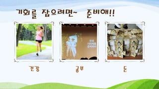 기회를 잡으려면~ 준비해!!
건강 공부 돈
 