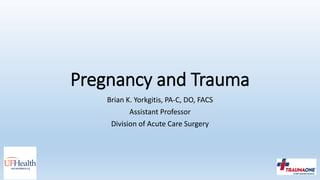 Pregnancy and Trauma
Brian K. Yorkgitis, PA-C, DO, FACS
Assistant Professor
Division of Acute Care Surgery
 