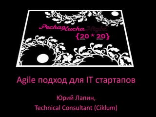 Agile подход для IT стартапов
           Юрий Лапин,
    Technical Consultant (Ciklum)
 