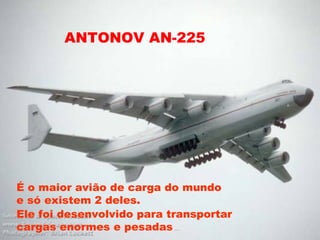 ANTONOV AN-225 É o maior avião de carga do mundo e só existem 2 deles.  Ele foi desenvolvido para transportar cargas enormes e pesadas  ... 
