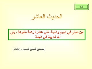 الحديث العاشر من صلى في اليوم والليلة أثني عشرة ركعةً تطوعاً ، بنى الله له بيتاً في الجنة  [ صحيح الجامع الصغير وزياداته ] 