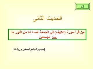 الحديث الثاني من قرأ سورة  ( الكهف )  في الجمعة،أضاء له من النور ما بين الجمعتين  . [ صحيح الجامع الصغير وزياداته ] 