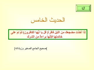 الحديث الخامس إذا أخذت مضجعك من الليل فاقرأ (  قل يا أيُّها الكافرون )  ثمَّ نمْ على  خاتمتِهَا فإِنَّها براءةٌ من الشرك [ صحيح الجامع الصغير وزياداته ] 