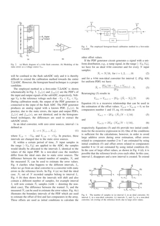 Fig. 3. The employed histogram-based calibration method in a ﬁrst-order
                                                                           ΣΔADC.



                                                                           other offset values.
                                                                             If the PDF generator circuit generates a signal with a uni-
Fig. 2. (a) Block diagram of a 4-bit ﬂash converter. (b) Modeling of the   form distribution, e.g., a ramp signal, in the range [−VR , VR ],
static errors as a voltage source Vos .                                    we have for an ideal 4-bit converter and for every N input
                                                                           samples:
                                                                                          Ni = N/16, for i = 1, 2, . . . , 16           (2)
will be conﬁned to the ﬂash subADC only and it is thereby
difﬁcult to extend the calibration method towards the entire               and for a 4-bit non-ideal converter for interval Ii (Fig. 4(b)
ΣΔADC. However, the histogram based technique is a proper                  for uniform PDF) we have:
candidate.
                                                                                       ˜     2VR /16 − Vos,i + Vos,i−1
   The employed method in a ﬁrst-order ΣΔADC is shown                                 Ni =                             · N.                         (3)
                                                                                                       2VR
schematically in Fig. 3. fin (x) and fout (x) are the PDF’s of
                                                                           Rearranging (3) results in
the input and output signals of the subADC, respectively. Volt-
age VR is the reference voltage such that −VR < Vin < VR .                                                       ˜
                                                                                         Vos,i = Vos,i−1 − 2VR · Ni − Ni /N.                        (4)
During calibration mode, the output of the PDF generator is
                                                                           Equation (4) is a recursive relationship that can be used in
connected to the input of the ﬂash ADC. The PDF generator
                                                                           the estimation of the offset values. Vos,0 = Vos,16 = 0, so for
produces an analog signal with a known PDF, fin (x). In
                                                                           comparators number 1 and 15, eq. (4) results in
practice, due to the static errors, the input and output PDFs,
fin (x) and fout (x), are not identical, and in the histogram-                                               ˜
                                                                                             Vos,1 = −2VR · (N1 /N − 1/16)                          (5)
based techniques, the differences are used to extract the
subADC errors.                                                             and
                                                                                                             ˜
                                                                                            Vos,15 = 2VR · (N16 /N − 1/16),                         (6)
   In an ideal converter, with zero error sources, interval i is
deﬁned as                                                                  respectively. Equations (5) and (6) provide two initial condi-
                     Ii : x ∈ [Vr,i−1 , Vr,i ],              (1)           tions for the recursive expression in (4). One of the conditions
                                                                           is sufﬁcient for the calculations; however, in order to avoid
where Vr,0 = −VR , and Vr,16 = +VR . In practice, these
                                                                           large additive errors during error estimation, offset errors
intervals are changed due to the static error sources.
                                                                           related to comparators number 2 to 7 are estimated by using
   If, within a certain period of time, N input samples in
                                                                           initial condition (5) and offset errors related to comparators
the range [−VR , VR ] are applied to the ADC, the samples
                                                                           number 8 to 14 are estimated by using initial condition (6).
would ideally be allocated to the intervals Ii identical to the
                                                                           In the case of large offset values, as shown in Fig. 4 (d), it is
values of the input PDF. In a non-ideal case the numbers
                                                                           possible that the reference levels cross each other. In this case,
differ from the ideal ones due to static error sources. The
                                                                           interval Ii disappears and a new interval is created. To extend
difference between the wanted number of samples, Ni and
                 ˜
the measured Ni can be used to estimate the error values.
Fig. 4 clariﬁes what happens to the different intervals, Ii ,
when we go from an ideal converter to a converter with static
errors in the reference levels. In Fig. 4 (a) we ﬁnd the ideal
case. Ni out of N recorded samples belong to interval Ii .
Fig. 4 (b) then shows how the intervals will shift and also
contain a different number of samples, for example interval
                        ˜
Ii will now contain Ni samples (with ∼ denoting the non-
ideal case). The difference between the wanted Ni and the
            ˜
measured Ni can be used to estimate the error values. Fig. 4(c)
illustrates the boundary intervals of the PDF which are used               Fig. 4. The number of samples in (a) interval Ii in an ideal converter, (b)
to estimate the offset of ﬁrst and last comparators in the array.          interval Ii in a non-ideal converter, (c) intervals I1 and I16 in a non-ideal
These offsets are used as initial conditions to calculate the              converter, (d) overlap of the reference levels due to large error values.
 