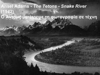 Ansel Adams -  The Tetons - Snake River  (1942) Ο Άνταμς μετέτρεψε τη φωτογραφία σε τέχνη 