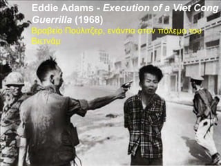 Eddie Adams -  Execution of a Viet Cong Guerrilla  (1968) Βραβείο Πούλιτζερ ,  ενάντια στον πόλεμο του Βιετνάμ 