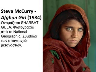 Steve McCurry -  Afghan Girl  (1984) Ονομάζεται  SHARBAT GULA.  Φωτογραφία από το  National Geographic .   Σύμβολο των απανταχού μεταναστών. 
