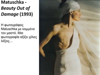Matuschka -  Beauty Out of Damage  (1993) Η φωτογράφος  Matuschka  με κομμένο τον μαστό. Μια φωτογραφία αξίζει χίλιες λέξεις… 