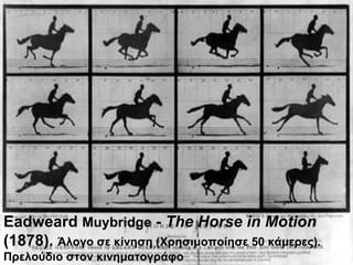 Eadweard  Muybridge  -  The Horse in Motion  (1878).  Άλογο σε κίνηση  ( Χρησιμοποίησε  50  κάμερες ).  Πρελούδιο στον κινηματογράφο 