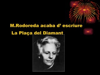 M.Rodoreda acaba d’ escriure La Plaça del Diamant 