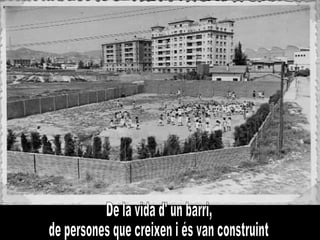 De la vida d' un barri, de persones que creixen i és van construint  