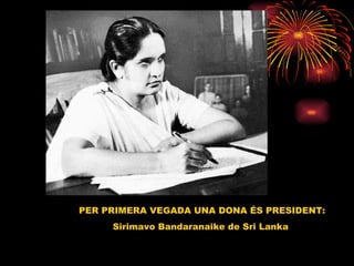   PER PRIMERA VEGADA UNA DONA ÉS PRESIDENT:  Sirimavo Bandaranaike de Sri Lanka  