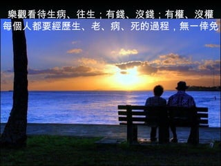 樂觀看待生病、往生；有錢、沒錢；有權、沒權 每個人都要經歷生、老、病、死的過程，無一倖免 