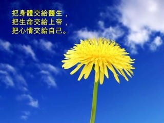 把身體交給醫生， 把生命交給上帝， 把心情交給自己。 