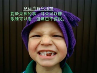 兒孫自有兒孫福 對於兒孫的事，耳朵可以聽， 眼睛可以看，但嘴巴不要說。 
