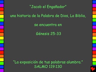 “Jacob el Engañador”

una historia de la Palabra de Dios, La Biblia,

              se encuentra en

               Génesis 25-33




 “La exposición de tus palabras alumbra.”
             SALMO 119:130
 