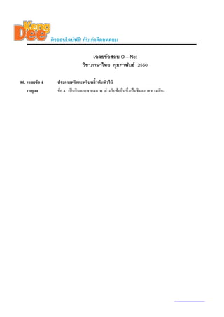ติวออนไลนฟรี! กับเกงดีดอทคอม

                                      เฉลยขอสอบ O – Net
                                 วิชาภาษาไทย กุมภาพันธ 2550

80. เฉลยขอ 4      ประกายพริกกะพริบพลิ้วพนทิวไม
    เหตุผล         ขอ 4. เปนจินตภาพทางภาพ ตางกับขออื่นซึ่งเปนจินตภาพทางเสียง




                                                                                    www.kengdee.com 28
 