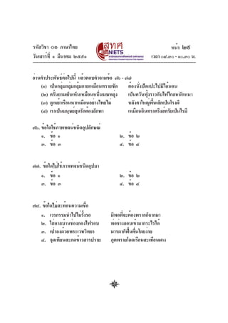 รหัสวิชา ๐๑ ภาษาไทย                                            หน้า ๒๙
วันเสาร์ท่ี ๑ มีนาคม ๒๕๕๑                             เวลา ๐๘.๓๐ - ๑๐.๓๐ น.


อ่านคำประพันธ์ตอไปนี้ แล้วตอบคำถามข้อ ๗๖ - ๗๗
                 ่
    (๑) เป็นกลุมกลุมกลุมกายเหมือนทรายซัด
                ่ ่ ้                       ต้องนั่งปัดแปะไปมิได้นอน
    (๒) ครันยามเย็นเห็นเหมือนหนึงเมฆพลุง
           ้                     ่      ่   เป็นควันฟุ้งราวกับไฟไกลหนักหนา
    (๓) ดูเหย้าเรือนหาเหมือนอย่างไทยไม่     หลังคาใหญ่พื้นเล็กเป็นโรงผี
    (๔) เราเป็นมนุษย์สดรักต้องลักพา
                       ุ                    เหมือนอินทราตรึงส์ตรัยเป็นไรมี

๗๖. ข้อใดใช้ภาพพจน์ชนิดอุปลักษณ์
    ๑. ข้อ ๑                            ๒. ข้อ ๒
    ๓. ข้อ ๓                            ๔. ข้อ ๔


๗๗. ข้อใดไม่ใช้ภาพพจน์ชนิดอุปมา
   ๑. ข้อ ๑                             ๒. ข้อ ๒
   ๓. ข้อ ๓                             ๔. ข้อ ๔


๗๘. ข้อใดไม่สะท้อนความเชือ่
   ๑. เวรกรรมนำไปไม่รงรอ
                       ้ั           มิพอทีจะต้องพรากก็จากมา
                                           ่
   ๒. ใส่ดาลบ้านช่องกองไฟรอบ        พ่อช่างลอบเข้ามากระไรได้
   ๓. เป่าลงด้วยพระเวทวิทยา         มารดาก็ฟื้นตื่นโดยง่าย
   ๔. จุดเทียนสะกดข้าวสารปราย       ภูตพรายโดดเรือนสะเทือนผาง
 
