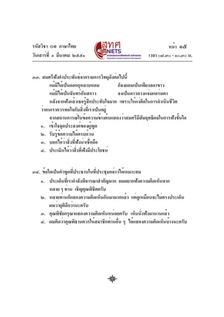 รหัสวิชา ๐๑ ภาษาไทย
วันเสาร์ที่ ๑ มีนาคม ๒๕๕๑ เวลา ๐๘.๓๐ - ๑๐.๓๐ น.
๓๓. สมศรีฟังคำประพันธ์จากรายการวิทยุดังต่อไปนี้
แม้มิได้เป็นดอกกุหลาบหอม ก็จงยอมเป็นเพียงลดาขาว
แม้มิได้เป็นจันทร์อันสกาว จงเป็นดาวดวงแจ่มแอร่มตา
หลังจากฟังแล้วเธอรู้สึกประทับใจมาก เพราะให้แง่คิดในการดำเนินชีวิต
ว่าคนเราควรพอใจกับสิ่งที่เราเป็นอยู่
จากสถานการณ์ในข้อความข้างต้นแสดงว่าสมศรีมีสัมฤทธิผลในการฟังขั้นใด
๑. เข้าใจจุดประสงค์ของผู้พูด
๒. รับรู้ข้อความได้ครบถ้วน
๓. บอกได้ว่าสิ่งที่ฟังน่าเชื่อถือ
๔. ประเมินได้ว่าสิ่งที่ฟังมีประโยชน์
๓๔. ข้อใดเป็นคำพูดที่ประธานในที่ประชุมกล่าวได้เหมาะสม
๑. ประเด็นที่เรากำลังพิจารณาสำคัญมาก ผมอยากฟังความคิดเห็นจาก
หลาย ๆ ท่าน เชิญคุณพิชิตครับ
๒. หลายท่านก็แสดงความคิดเห็นกันมามากแล้ว แต่ดูเหมือนจะไม่ตรงประเด็น
ผมว่ายุติดีกว่านะครับ
๓. คุณพิชัยกรุณาแสดงความคิดเห็นหน่อยครับ เห็นนั่งฟังมานานแล้ว
๔. ผมคิดว่าคุณพิธานควรให้สมาชิกท่านอื่น ๆ ได้แสดงความคิดเห็นบ้างนะครับ
หน้า ๑๕
 