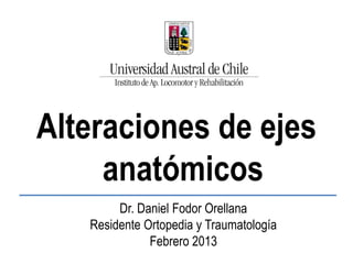 Dr. Daniel Fodor Orellana
Residente Ortopedia y Traumatología
Febrero 2013
Alteraciones de ejes
anatómicos
 