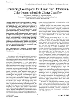 Regular Paper
Proc. of Int. Conf. on Advances in Recent Technologies in Electrical and Electronics

Combining Color Spaces for Human Skin Detection in
Color Images using Skin Cluster Classifier
Ravi Subban1, Member IEEE, and Richa Mishra1
1

Department of Computer Science, Pondicherry University, Puducherry, India
Email: {sravicite, richamishra.phd}@gmail.com
arealso some challenges faced by skin detection at the
timesegmentation process.
Different methods have been evolved to efficiently
detect skin region in color images but they have their own
shortcomings in the presence of varying illumination
conditions. The commonly used skin detection techniques
involve Gaussian model, Bayesian model, color-histogram
approach, color-constancy approach [10], neural network
[12], Genetic algorithm [11], etc using skin color
information.
Variety of color spaces namely, YUV, YIQ, YCbCr,
YCgCr, YES, RGB, and KL Transform, have been
considered for testing the effectiveness of them to detect
human face skin region with the skin pixel classification
methods in the three past decades. Most of the researchers
have used these color spaces with the piecewise linear
decision boundary [2, 3, 4, 5] to detect human faces,
tracking, recognition, etc. But the combination of two color
spaces formed by making the possible combinations of
these color spaces have not been researched till our
knowledge. The main goal of the research is to get an
effective threshold that helps to detect the human skin
region under different races of human skin color, complex
background as well as the different lighting conditions.
The analysis of the color space individually and separately
is one of the essential traces taken by the research to
initiate the experiment. After that all the distinct possible
combination of two color spaces are determined and every
combination is considered to get the threshold for that
combi n a ti on usi n g t h e i m a ges t a ki n g un der t h e
consideration of training set. Finally, the threshold values
obtained as the experimental result are observed to decide
which one has won the task for the detection of human
skin regions among the single and combination of color
spaces. The winning decision has been made by observing
the number of missed and incorrectly identified color
images. The presented work will be useful in the
applications of the computer vision where these color
spaces are used for skin detection.
The rest of the paper is organized as follows: section
second focuses on the related work done previously. Third
section gives the detailed idea of the presented work and
the interpretation made on the results obtai ned by
implementing the research work is discussed in fourth section.
Finally, the conclusion about whole research work has been
made in the last section.

Abstract- Skin detection remains a challenging task over
several decades in spite of many techniques evolved. It is the
elementary step of most of the computer vision applications
like face recognition, human computer interaction, etc. It
depends on the suitability of color space chosen, skin modeling
and classification of skin and non-skin pixels under varying
illumination conditions. This paper presents a symbolic
interpretation on the performance of the color spaces using
piecewise linear decision boundary classifier in color images
to find the winning color space (s). The whole task is divided
into three processes: analysis of color spaces individually;
analysis of the combination of two color spaces; and finally
making a comparative analysis among the results obtained by
the above two processes. For performing the fair evaluation,
the whole experiment is tested over commonly used databases.
Based on the success rate, false positive and false negative of
each color spaces, the winner(s) has been chosen among single
and the combination of color spaces.
Index Terms- Color space, Combination of two color spaces,
Face detection, Piece-wise linear decision boundary method,
Skin detection.

I. INTRODUCTION
Skin detection is the process of detection of human skin
region present in images or video using pixel-based or region-based information. Face recognition, steganography and
several other applications of computer vision considered skin
detection as a fundamental step [1]. It is the process of solving either one or two class classification problems. In one
class classification problem, it tries to distinguish the object
of an interest from the rest of other objects present in the
input image, while in two class classification problem, it tries
to discriminate the whole image into either skin or non-skin
regions. Detection of human skin region comes under the
latter category. In spite of many techniques evolved, the challenges faced by skin detection remains same over several
decades. Requisite of color space chosen, skin modeling,
and classification of pixels into skin or non-skin regions are
the essential steps of it for the segmentation of the human
skin region in color image(s). If the selection of color space
and skin model has not chosen appropriately then the poor
result will be returned by the skin detection techniques. The
concept of color space has been basically used for searching
human skin color cluster in their subspace as they are very
useful in detecting and recognizing the human faces in color
images. Different people belongs to different ethnicity have
different skin races as well as the color images captured under different lighting conditions using different cameras
© 2013 ACEEE
DOI: 03.LSCS.2013.5. 50

68

 