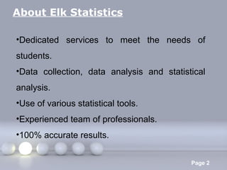 About Elk Statistics
•Dedicated services to meet the needs of
students.
•Data collection, data analysis and statistical
analysis.
•Use of various statistical tools.
•Experienced team of professionals.
•100% accurate results.
Powerpoint Templates

Page 2

 