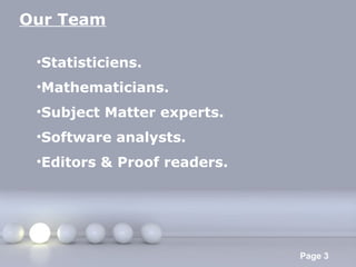 Our Team
•Statisticiens.
•Mathematicians.
•Subject Matter experts.
•Software analysts.
•Editors & Proof readers.

Powerpoint Templates

Page 3

 