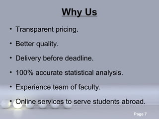 Why Us
• Transparent pricing.
• Better quality.
• Delivery before deadline.
• 100% accurate statistical analysis.
• Experience team of faculty.
• Online services to serve students abroad.
Powerpoint Templates

Page 7

 