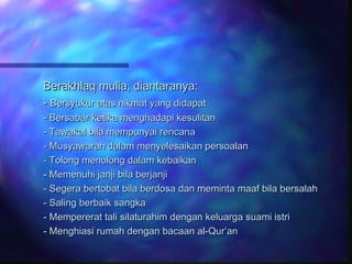 Berakhlaq mmuulliiaa,, ddiiaannttaarraannyyaa:: 
-- BBeerrssyyuukkuurr aattaass nniikkmmaatt yyaanngg ddiiddaappaatt 
-- BBeerrssaabbaarr kkeettiikkaa mmeenngghhaaddaappii kkeessuulliittaann 
-- TTaawwaakkaall bbiillaa mmeemmppuunnyyaaii rreennccaannaa 
-- MMuussyyaawwaarraahh ddaallaamm mmeennyyeelleessaaiikkaann ppeerrssooaallaann 
-- TToolloonngg mmeennoolloonngg ddaallaamm kkeebbaaiikkaann 
-- MMeemmeennuuhhii jjaannjjii bbiillaa bbeerrjjaannjjii 
-- SSeeggeerraa bbeerrttoobbaatt bbiillaa bbeerrddoossaa ddaann mmeemmiinnttaa mmaaaaff bbiillaa bbeerrssaallaahh 
-- SSaalliinngg bbeerrbbaaiikk ssaannggkkaa 
-- MMeemmppeerreerraatt ttaallii ssiillaattuurraahhiimm ddeennggaann kkeelluuaarrggaa ssuuaammii iissttrrii 
-- MMeenngghhiiaassii rruummaahh ddeennggaann bbaaccaaaann aall--QQuurr’’aann 
 