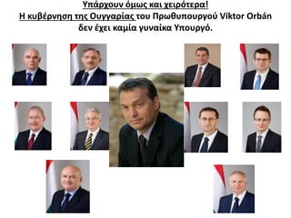 Υπάρχουν όμως και χειρότερα! 
Η κυβέρνηση της Ουγγαρίας του Πρωθυπουργού Viktor Orbán 
δεν έχει καμία γυναίκα Υπουργό. 
 