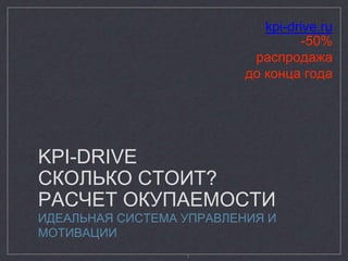 kpi-drive.ru 
KPI-DRIVE 
СКОЛЬКО СТОИТ? 
РАСЧЕТ ОКУПАЕМОСТИ 
ИДЕАЛЬНАЯ СИСТЕМА УПРАВЛЕНИЯ И 
МОТИВАЦИИ 
1 
-50% 
распродажа 
до конца года 
 