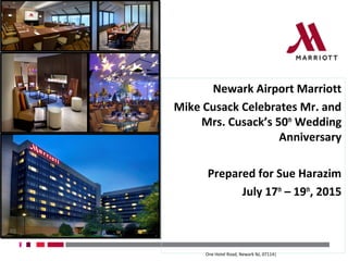 Newark Airport Marriott
Mike Cusack Celebrates Mr. and
Mrs. Cusack’s 50th
Wedding
Anniversary
Prepared for Sue Harazim
July 17th
– 19th
, 2015
One Hotel Road, Newark NJ, 07114|
 