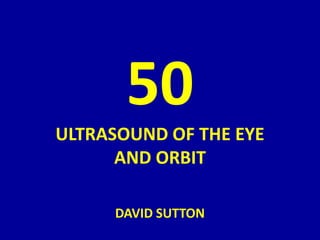 50
ULTRASOUND OF THE EYE
AND ORBIT
DAVID SUTTON
 