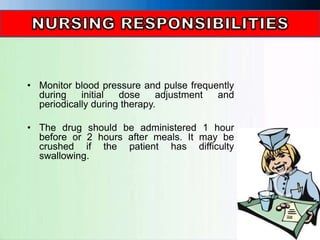 • Monitor blood pressure and pulse frequently
during initial dose adjustment and
periodically during therapy.
• The drug should be administered 1 hour
before or 2 hours after meals. It may be
crushed if the patient has difficulty
swallowing.
 