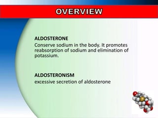 ALDOSTERONE
Conserve sodium in the body. It promotes
reabsorption of sodium and elimination of
potassium.
ALDOSTERONISM
excessive secretion of aldosterone
 