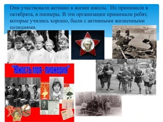 Они участвовали активно в жизни школы. Их принимали в
октябрята, в пионеры. В эти организации принимали ребят,
которые учились хорошо, были с активными жизненными
позициями.
 