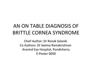 AN ON TABLE DIAGNOSIS OF
BRITTLE CORNEA SYNDROME
Chief Author: Dr Ronak Solanki
Co Authors: Dr Seema Ramakrishnan
Aravind Eye Hospital, Pondicherry
E-Poster 0050
 
