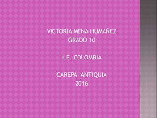 VICTORIA MENA HUMAÑEZ
GRADO 10
I.E. COLOMBIA
CAREPA- ANTIQUIA
2016
 