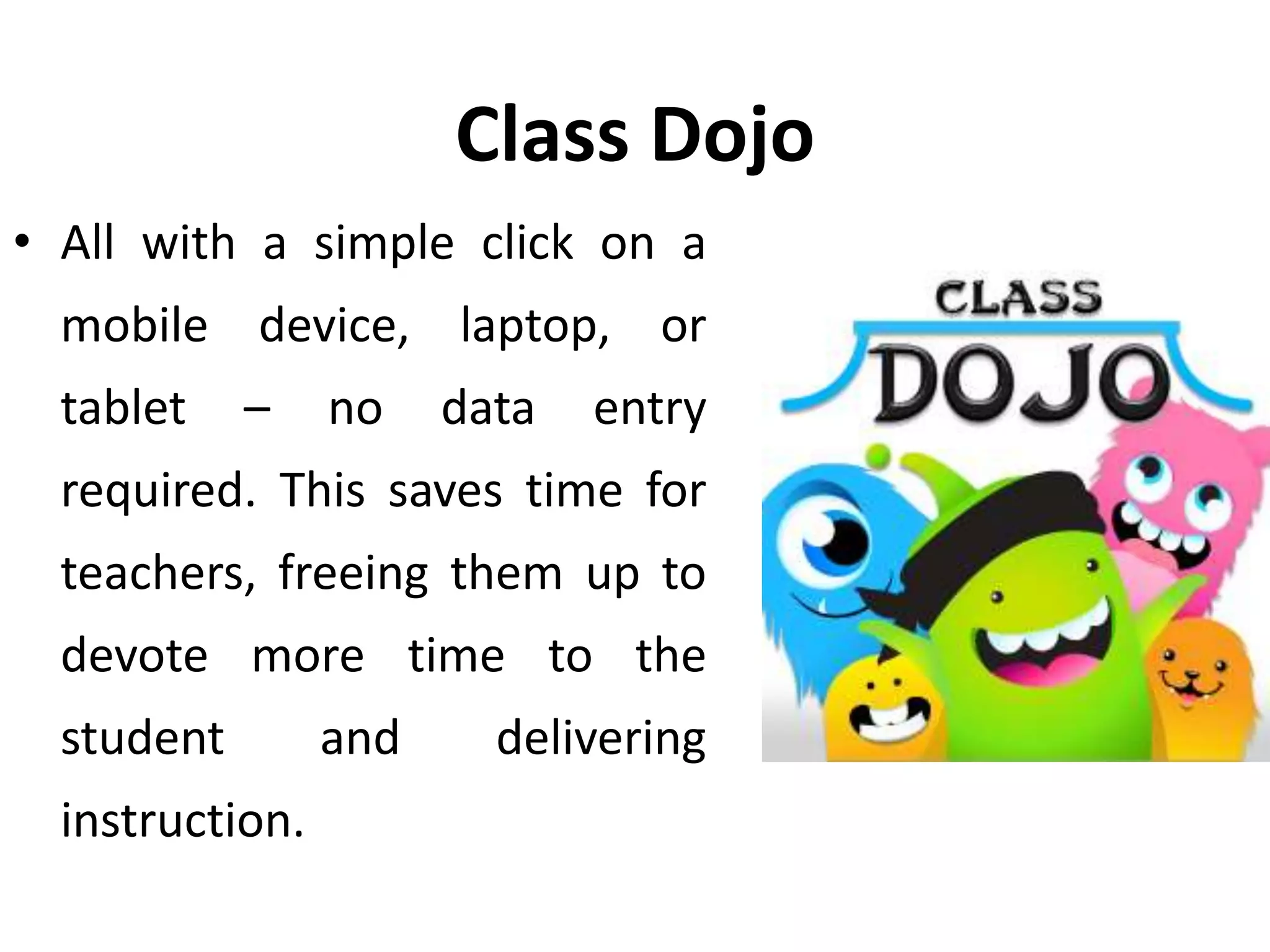Class Dojo
• All with a simple click on a
mobile device, laptop, or
tablet – no data entry
required. This saves time for
teachers, freeing them up to
devote more time to the
student and delivering
instruction.