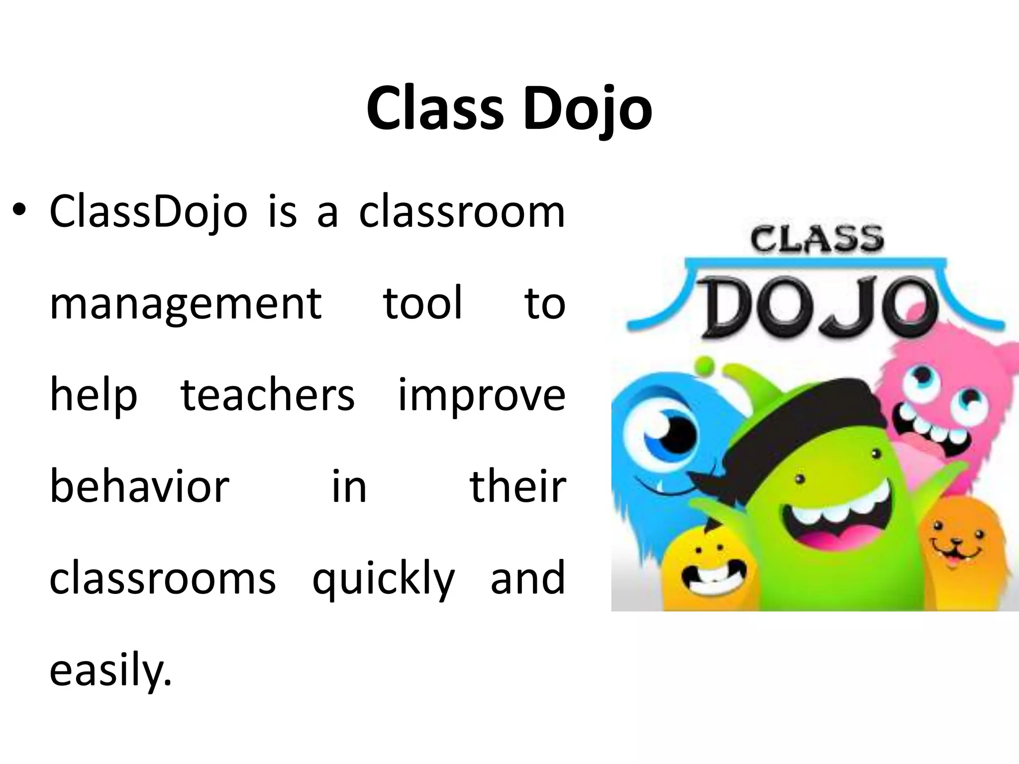 Class Dojo
• ClassDojo is a classroom
management tool to
help teachers improve
behavior in their
classrooms quickly and
easily.