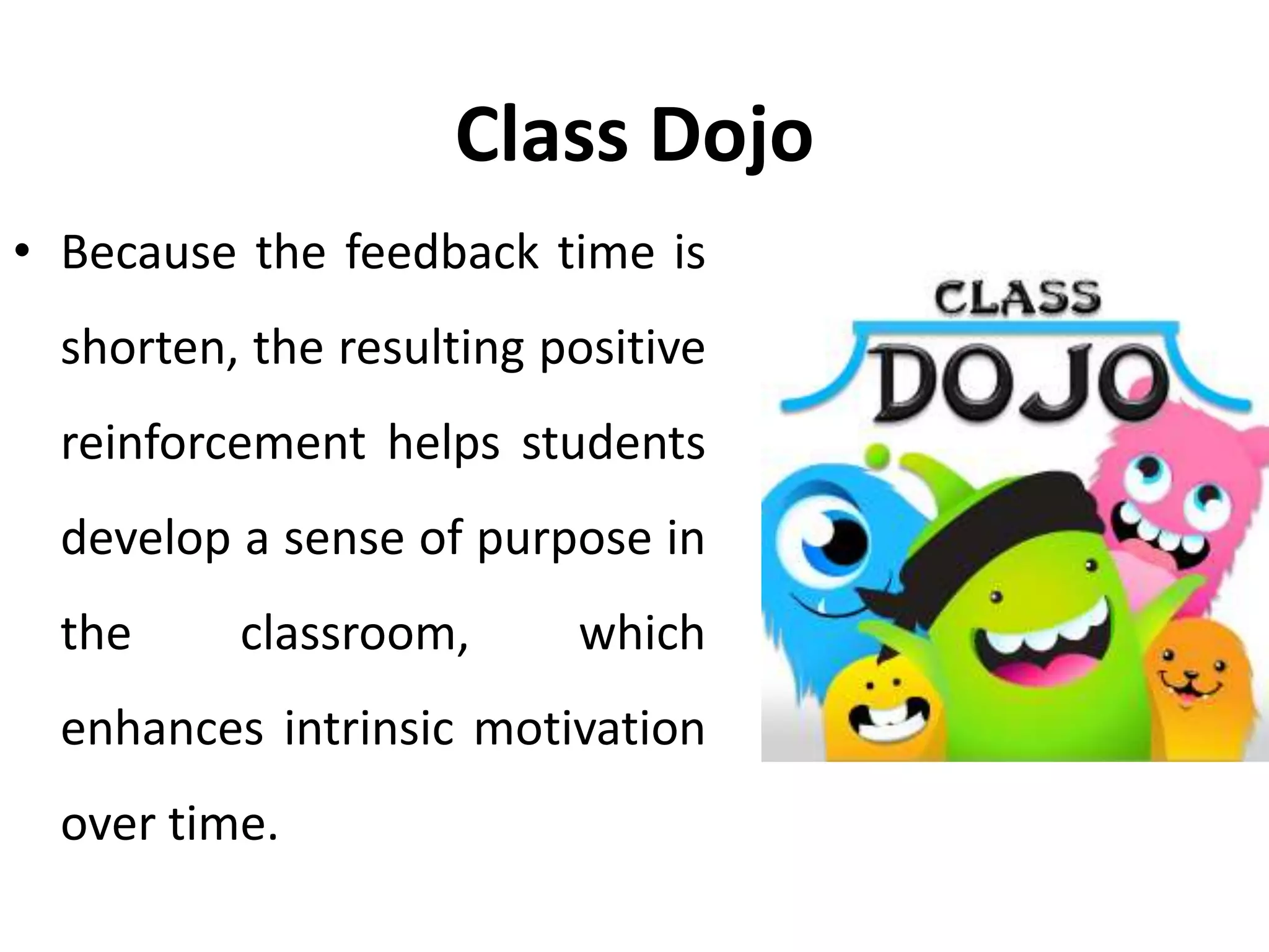 Class Dojo
• Because the feedback time is
shorten, the resulting positive
reinforcement helps students
develop a sense of purpose in
the classroom, which
enhances intrinsic motivation
over time.