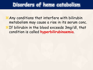 Any conditions that interfere with bilirubin
metabolism may cause a rise in its serum conc.
If bilirubin in the blood exceeds 3mg/dl, that
condition is called hyperbilirubinaemia.
Disorders of heme catabolism
 