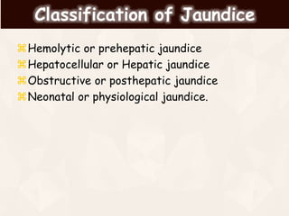 Classification of Jaundice
Hemolytic or prehepatic jaundice
Hepatocellular or Hepatic jaundice
Obstructive or posthepatic jaundice
Neonatal or physiological jaundice.
 