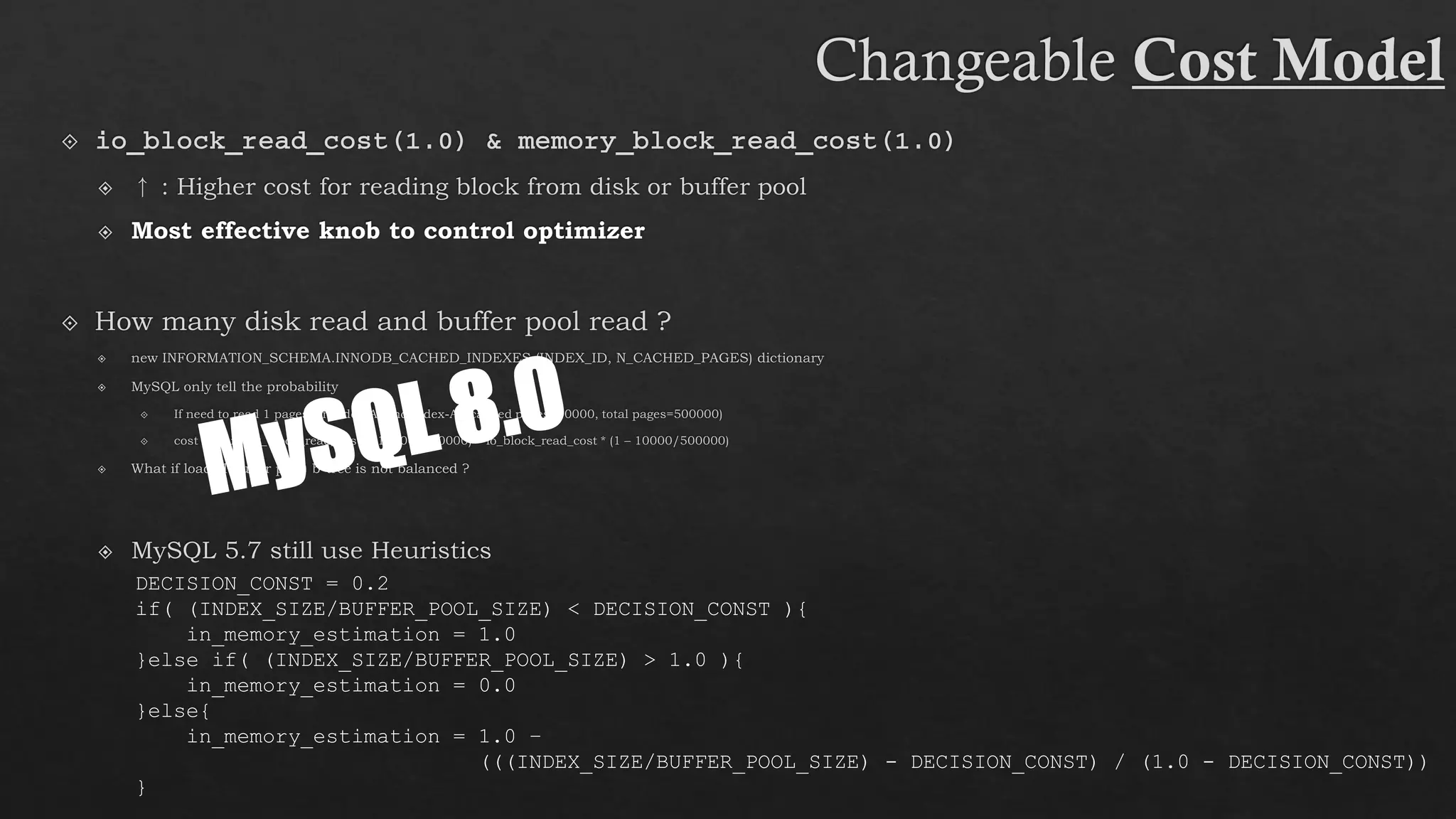 DECISION_CONST = 0.2
if( (INDEX_SIZE/BUFFER_POOL_SIZE) < DECISION_CONST ){
in_memory_estimation = 1.0
}else if( (INDEX_SIZE/BUFFER_POOL_SIZE) > 1.0 ){
in_memory_estimation = 0.0
}else{
in_memory_estimation = 1.0 –
(((INDEX_SIZE/BUFFER_POOL_SIZE) - DECISION_CONST) / (1.0 - DECISION_CONST))
}
 