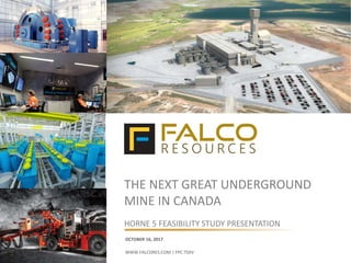 THE NEXT GREAT UNDERGROUND
MINE IN CANADA
HORNE 5 FEASIBILITY STUDY PRESENTATION
OCTOBER 16, 2017
WWW.FALCORES.COM | FPC:TSXV
 